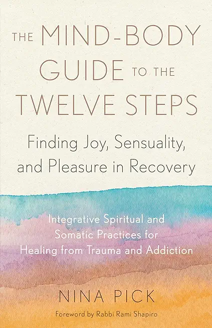 The Mind-Body Guide to the Twelve Steps: Finding Joy, Sensuality, and Pleasure in Recovery--Integrative Spiritual and Somatic Practices for Healing fr