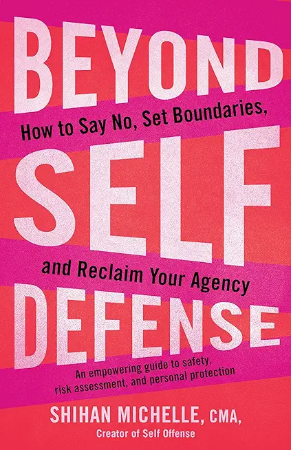 Beyond Self-Defense: How to Say No, Set Boundaries, and Reclaim Your Agency--An Empowering Guide to Safety, Risk Assessment, and Personal P