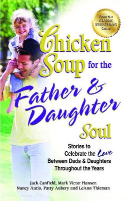 Chicken Soup for the Father & Daughter Soul: Stories to Celebrate the Love Between Dads & Daughters Throughout the Years