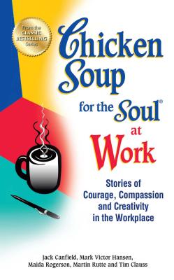 Chicken Soup for the Soul at Work: Stories of Courage, Compassion and Creativity in the Workplace