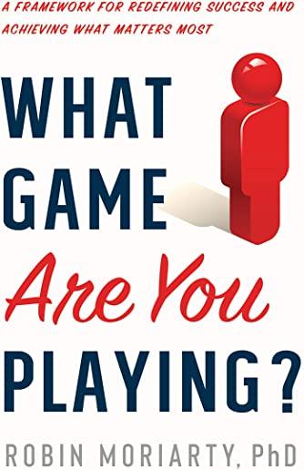 What Game Are You Playing?: A Framework for Redefining Success and Achieving What Matters Most