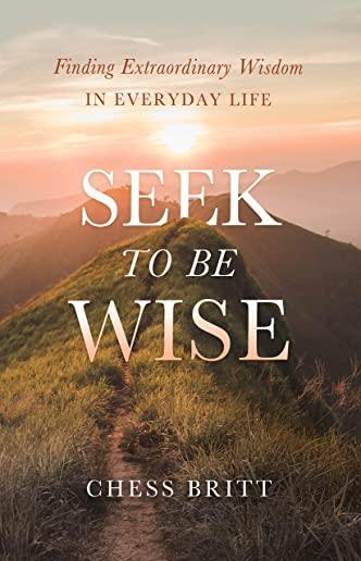 Seek to Be Wise: Finding Extraordinary Wisdom in Everyday Life