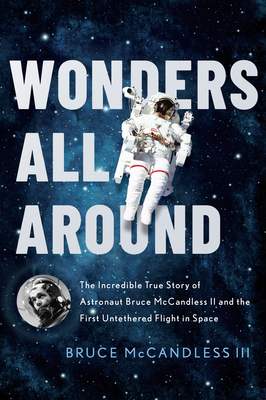 Wonders All Around: The Incredible True Story of Astronaut Bruce McCandless II and the First Untethered Flight in Space
