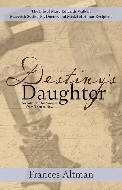 Destiny's Daughter: Highlighting the life of Mary Edwards Walker, Maverick Suffragist, Doctor, and Medal of Honor Recipient: An Advocate f