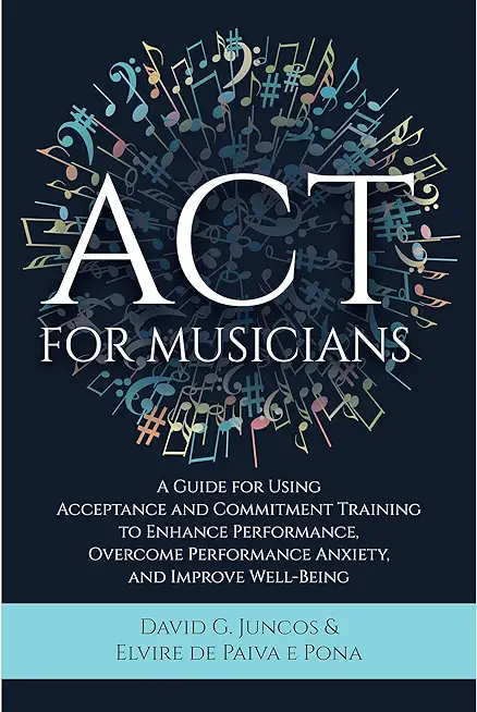 ACT for Musicians: A Guide for Using Acceptance and Commitment Training to Enhance Performance, Overcome Performance Anxiety, and Improve