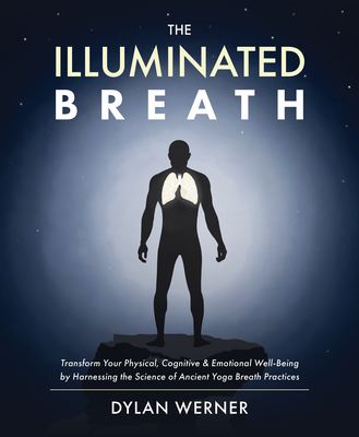 The Illuminated Breath: Transform Your Physical, Cognitive & Emotional Well-Being by Harnessing the Science of Ancient Yoga Breath Practices