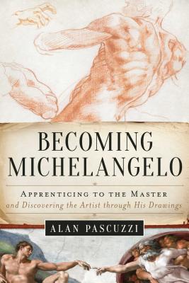 Becoming Michelangelo: Apprenticing to the Master, and Discovering the Artist Through His Drawings