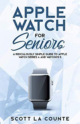 Apple Watch For Seniors: A Ridiculously Simple Guide to Apple Watch Series 4 and WatchOS 5