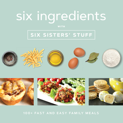 Six Ingredients with Six Sisters' Stuff: 100+ Fast and Easy Family Meals