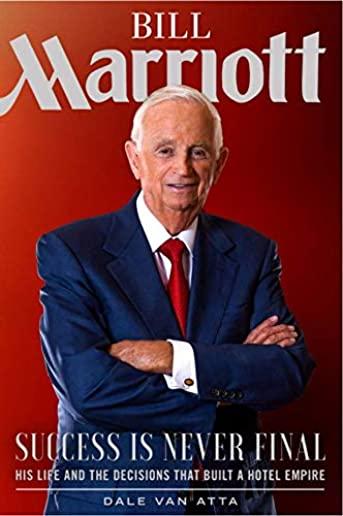 Bill Marriott: Success Is Never Final--His Life and the Decisions That Built a Hotel Empire
