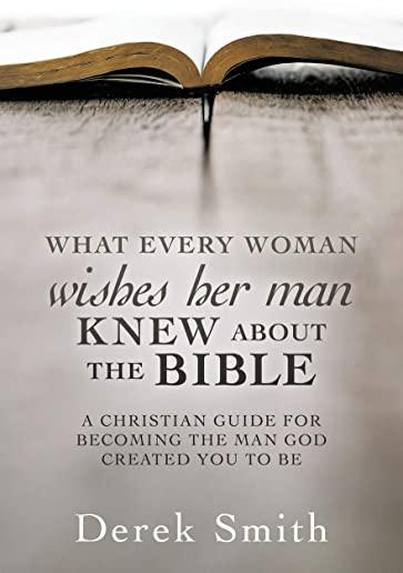 WHAT every woman wishes her man KNEW ABOUT THE BIBLE: A Christian Guide for Becoming the Man God Created You to Be