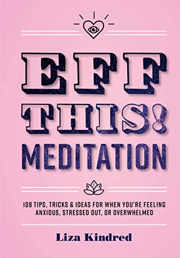 Eff This! Meditation: 108 Tips, Tricks, and Ideas for When You're Feeling Anxious, Stressed Out, or Overwhelmed