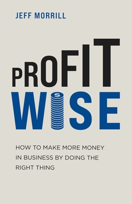 Profit Wise: How to Make More Money in Business by Doing the Right Thing
