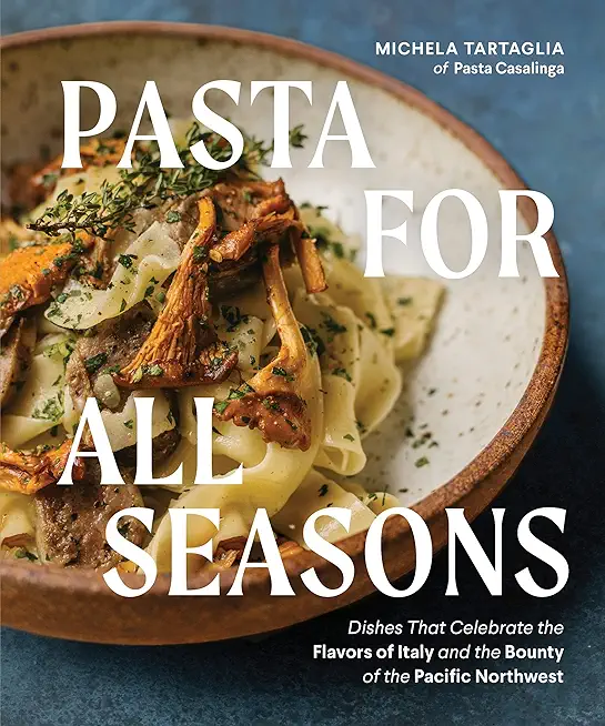 Pasta for All Seasons: Dishes That Celebrate the Flavors of Italy and the Bounty of the Pacific Northwest