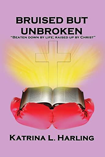 Bruised But Unbroken: Beaten Down by Life; Raised Up by Christ