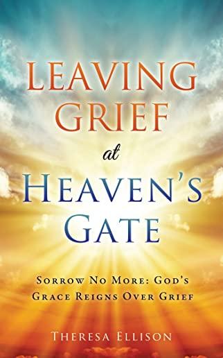 Leaving Grief at Heaven's Gate: Sorrow No More: God's Grace Reigns Over Grief