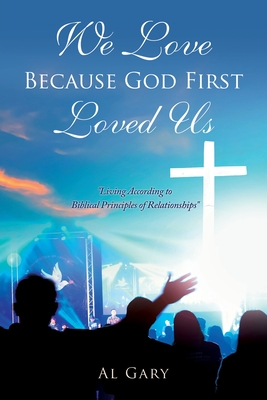 We Love Because God First Loved Us: Living According to Biblical Principles of Relationship