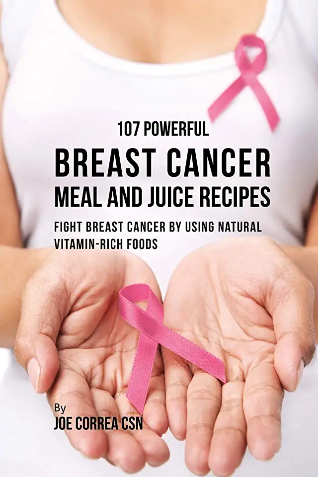 107 Powerful Breast Cancer Meal and Juice Recipes: Fight Breast Cancer by Using Natural Vitamin-Rich Foods