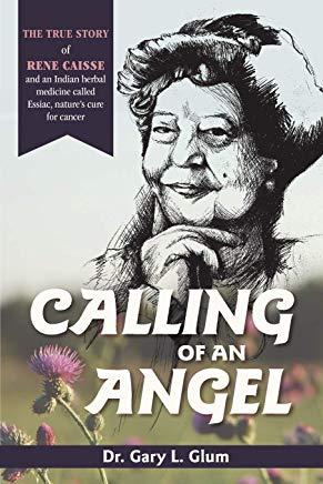 Calling of an Angel: The True Story of Rene Caisse and an Indian Herbal Medicine Called Essaic, Nature's Cure for Cancer