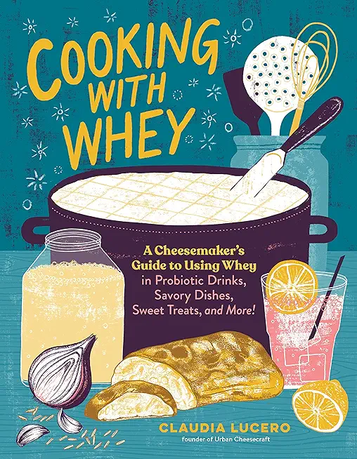 Cooking with Whey: A Cheesemaker's Guide to Using Whey in Probiotic Drinks, Savory Dishes, Sweet Treats, and More
