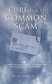 A Cure For The Common Scam: A Non-Technical Guide for Navigating the Pitfalls of the Internet