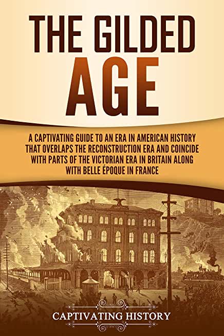The Gilded Age: A Captivating Guide to an Era in American History That Overlaps the Reconstruction Era and Coincides with Parts of the