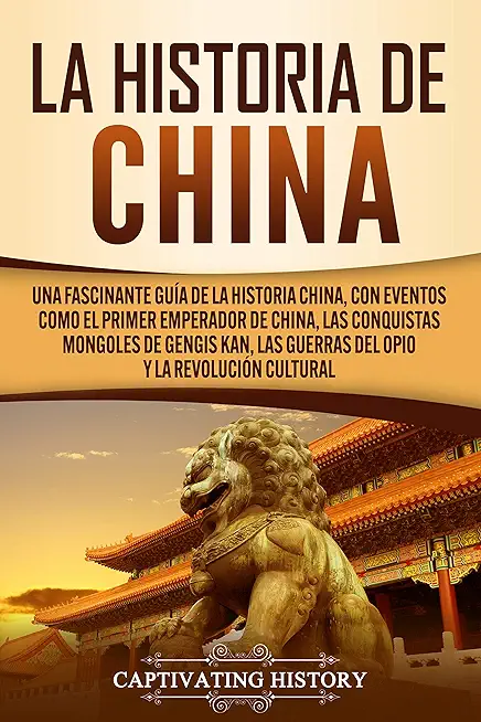 La Historia de China: Una Fascinante GuÃ­a de la Historia China, con Eventos Como el Primer Emperador de China, las Conquistas Mongoles de Ge