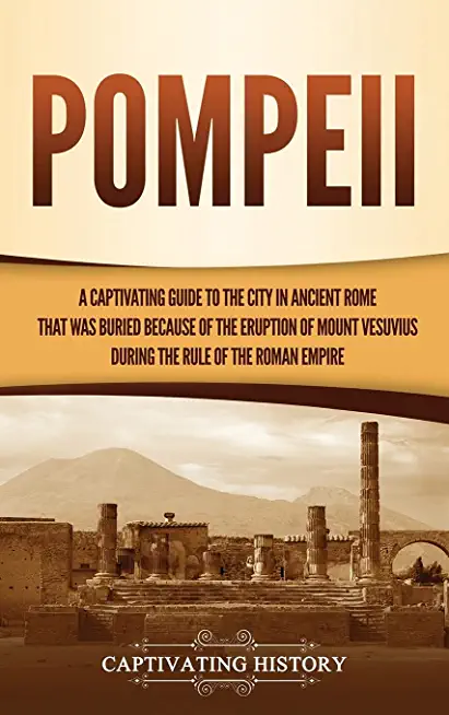 Pompeii: A Captivating Guide to the City in Ancient Rome That Was Buried Because of the Eruption of Mount Vesuvius during the R