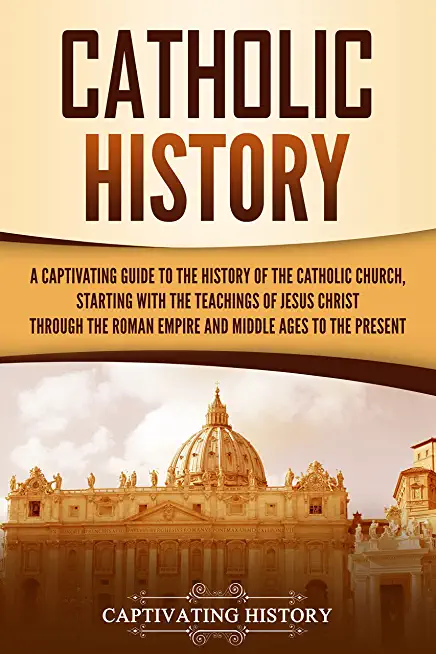 Catholic History: A Captivating Guide to the History of the Catholic Church, Starting with the Teachings of Jesus Christ Through the Rom