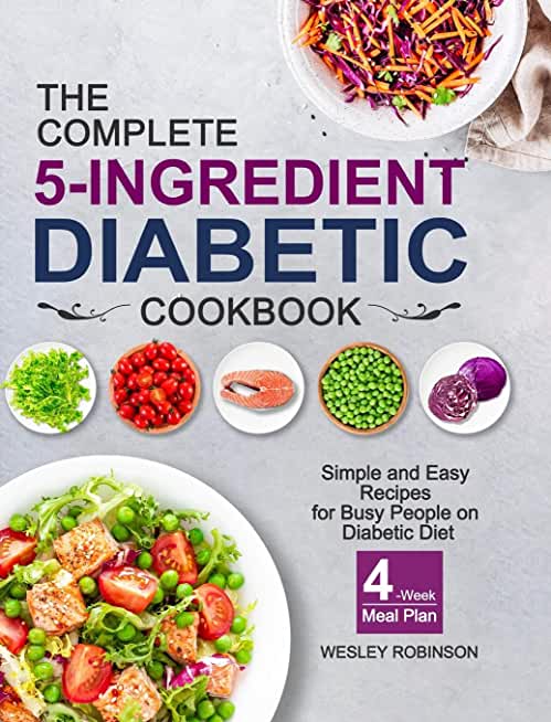 The Complete 5-Ingredient Diabetic Cookbook: Simple and Easy Recipes for Busy People on Diabetic Diet with 4-Week Meal Plan