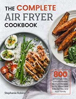 The Complete Air Fryer Cookbook: 800 Amazingly Easy and Affordable Air Fryer Recipes to Fry, Roast and Bake for You and Your Family