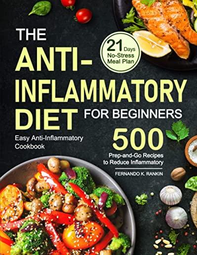 The Anti-Inflammatory Diet for Beginners: Easy Anti-Inflammatory Cookbook with A 21 Days No-Stress Meal Plan and 500 Prep-and-Go Recipes to Reduce Inf