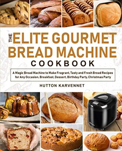 The Elite Gourmet Bread Machine Cookbook: A Magic Bread Machine to Make Fragrant, Tasty and Fresh Bread Recipes for Any Occasion, Breakfast, Dessert,