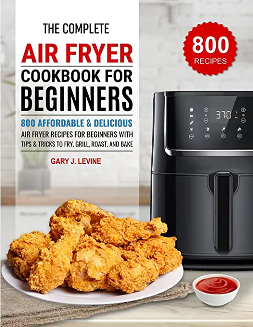 The Complete Air Fryer Cookbook For Beginners: 800 Affordable and Delicious Air Fryer Recipes for Beginners with Tips & Tricks to Fry, Grill, Roast, a