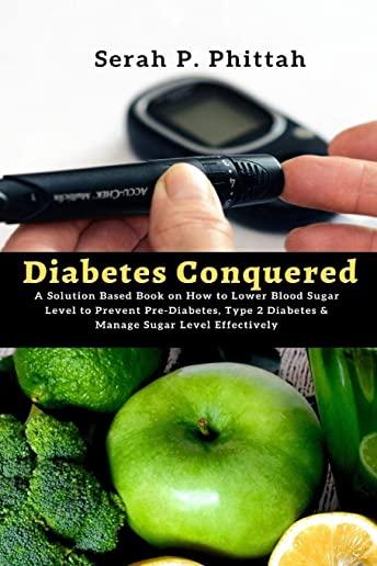 Diabetes Conquered: A Solution-Based Book on How to Lower Blood Sugar Level to Prevent Pre-Diabetes, Type 2 Diabetes & Manage Sugar Level