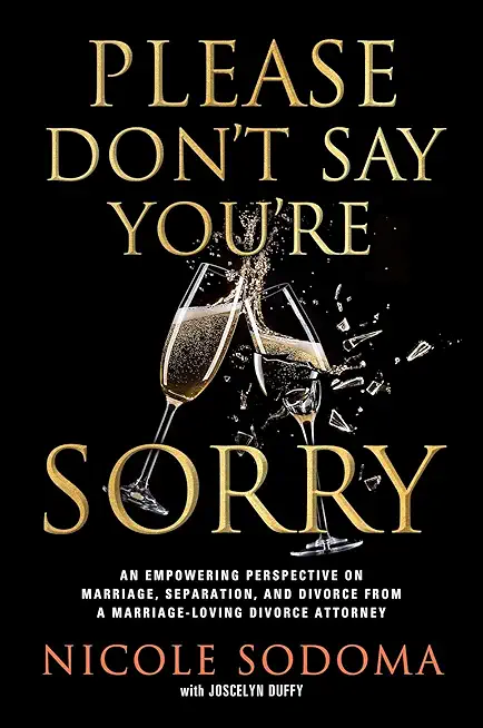 Please Don't Say You're Sorry: An Empowering Perspective on Marriage, Separation, and Divorce from a Marriage-Loving Divorce Attorney
