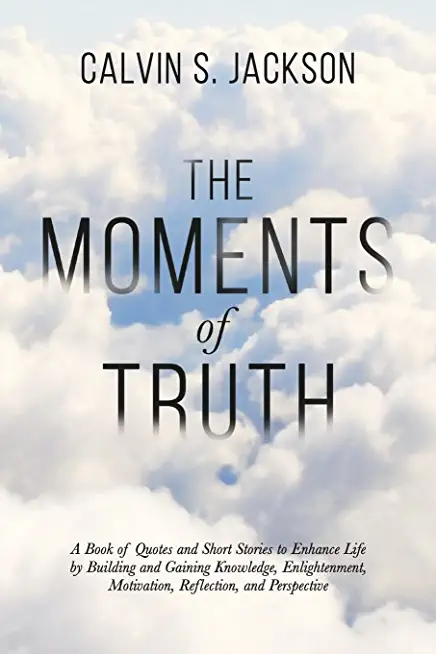 The Moments Of Truth: A Book of Quotes and Short Stories to Enhance Life by Building and Gaining Knowledge, Enlightenment, Motivation, Refle