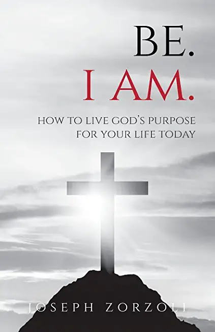 Be. I Am.: How to Live God's Purpose for Your Life Today