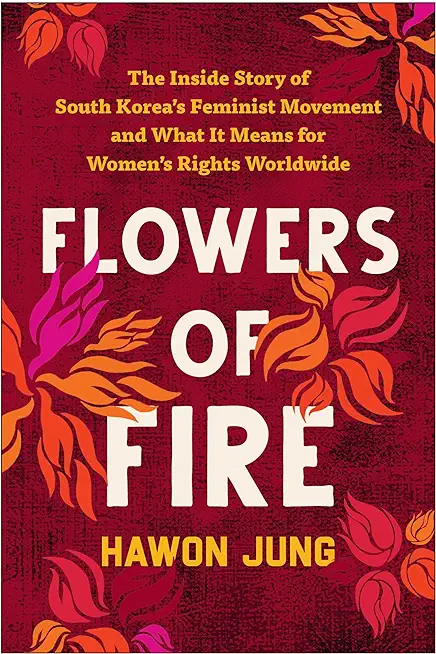 Flowers of Fire: The Inside Story of South Korea's Feminist Movement and What It Means for Women' S Rights Worldwide
