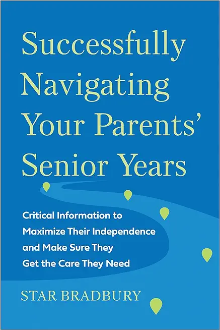 Successfully Navigating Your Parents' Senior Years: Critical Information to Maximize Their Independence and Make Sure They Get the Care They Need