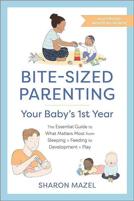 Bite-Sized Parenting: Your Baby's First Year: The Essential Guide to What Matters Most, from Sleeping and Feeding to Development and Play, in an Illus