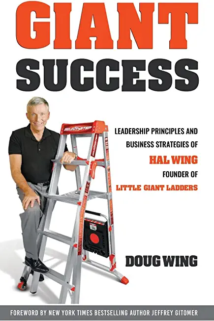 Giant Success: Leadership And Business Strategies Of Hal Wing Founder Of Little Giant Ladders