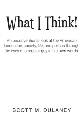 What I Think!: An unconventional look at the American landscape, society, life, and politics through the eyes of a regular guy in his