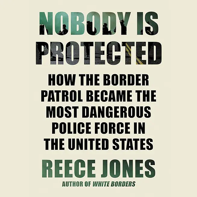 Nobody Is Protected: How the Border Patrol Became the Most Dangerous Police Force in the United States