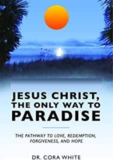 Jesus Christ, The Only Way to Paradise: The Pathway to Love, Redemption, Forgiveness, and Hope