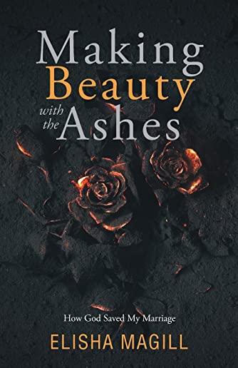 Making Beauty With The Ashes: How God Saved My Marriage