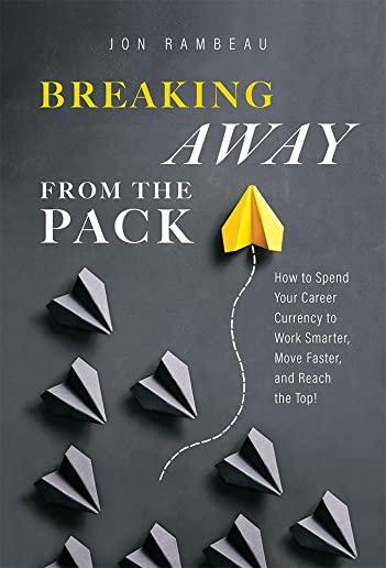 Breaking Away from the Pack: How to Spend Your Career Currency to Work Smarter, Move Faster, and Reach the Top!
