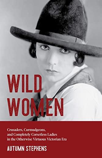 Wild Women: Crusaders, Curmudgeons, and Completely Corsetless Ladies in the Otherwise Virtuous Victorian Era (Gender Roles, Women