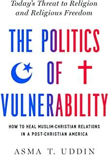 The Politics of Vulnerability: How to Heal Muslim-Christian Relations in a Post-Christian America: Today's Threat to Religion and Religious Freedom
