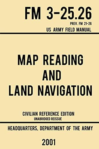 Map Reading And Land Navigation - FM 3-25.26 US Army Field Manual FM 21-26 (2001 Civilian Reference Edition): Unabridged Manual On Map Use, Orienteeri